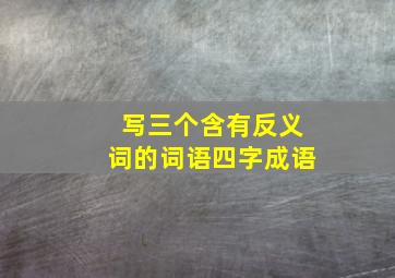 写三个含有反义词的词语四字成语