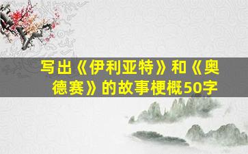 写出《伊利亚特》和《奥德赛》的故事梗概50字