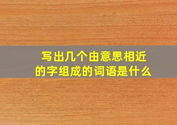 写出几个由意思相近的字组成的词语是什么