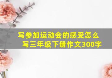 写参加运动会的感受怎么写三年级下册作文300字