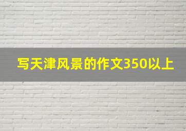 写天津风景的作文350以上