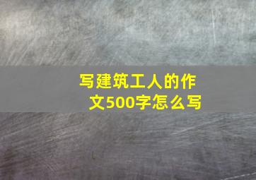 写建筑工人的作文500字怎么写