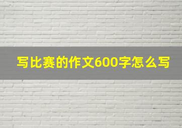 写比赛的作文600字怎么写