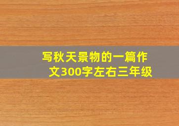 写秋天景物的一篇作文300字左右三年级