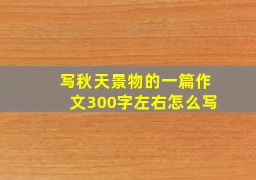 写秋天景物的一篇作文300字左右怎么写