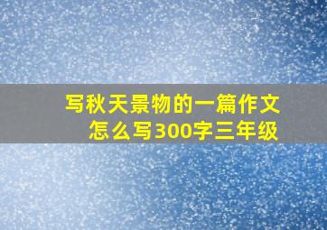 写秋天景物的一篇作文怎么写300字三年级