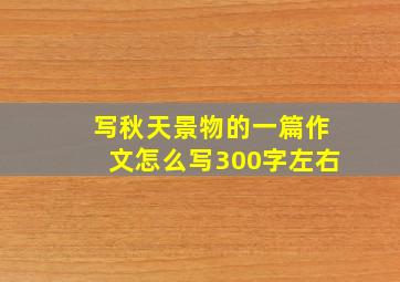 写秋天景物的一篇作文怎么写300字左右