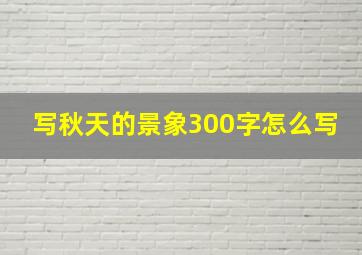 写秋天的景象300字怎么写