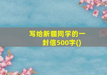 写给新疆同学的一封信500字()