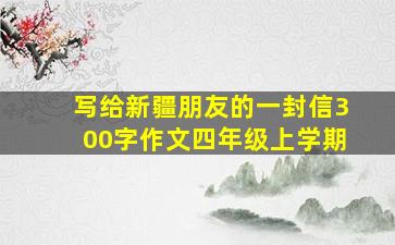 写给新疆朋友的一封信300字作文四年级上学期