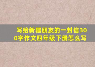 写给新疆朋友的一封信300字作文四年级下册怎么写