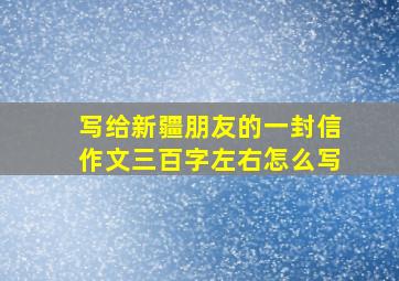 写给新疆朋友的一封信作文三百字左右怎么写