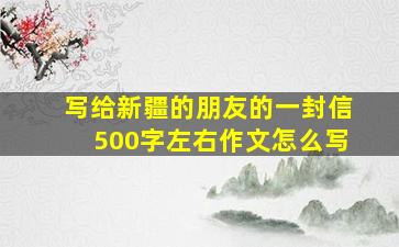 写给新疆的朋友的一封信500字左右作文怎么写