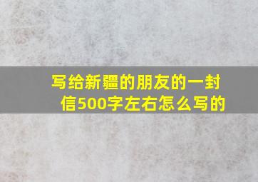 写给新疆的朋友的一封信500字左右怎么写的