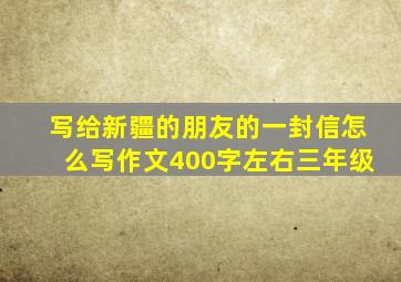 写给新疆的朋友的一封信怎么写作文400字左右三年级