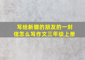 写给新疆的朋友的一封信怎么写作文三年级上册