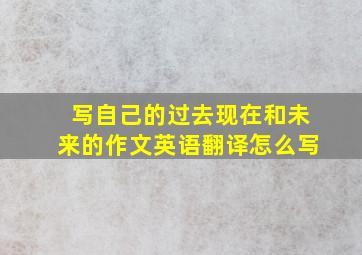 写自己的过去现在和未来的作文英语翻译怎么写