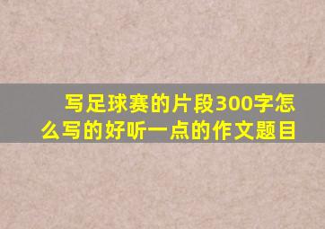 写足球赛的片段300字怎么写的好听一点的作文题目