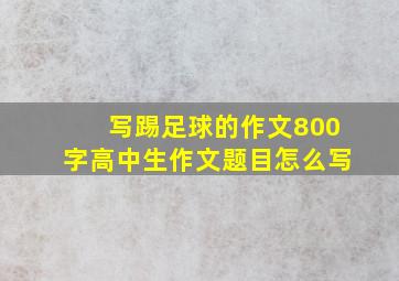 写踢足球的作文800字高中生作文题目怎么写