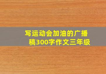 写运动会加油的广播稿300字作文三年级