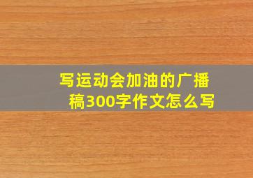 写运动会加油的广播稿300字作文怎么写