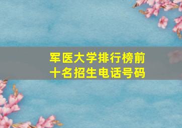 军医大学排行榜前十名招生电话号码