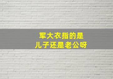 军大衣指的是儿子还是老公呀