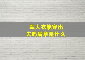 军大衣能穿出去吗肩章是什么