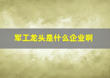 军工龙头是什么企业啊