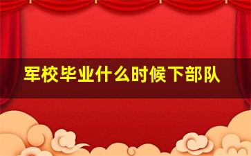 军校毕业什么时候下部队