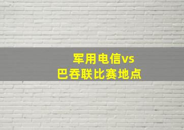 军用电信vs巴吞联比赛地点