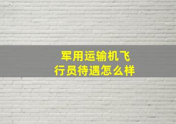 军用运输机飞行员待遇怎么样