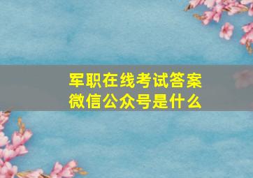 军职在线考试答案微信公众号是什么