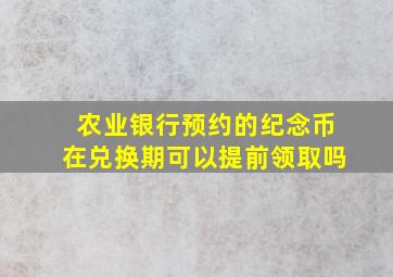 农业银行预约的纪念币在兑换期可以提前领取吗