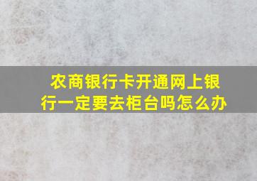 农商银行卡开通网上银行一定要去柜台吗怎么办