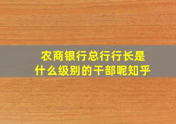 农商银行总行行长是什么级别的干部呢知乎