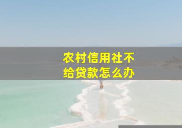 农村信用社不给贷款怎么办