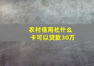 农村信用社什么卡可以贷款30万