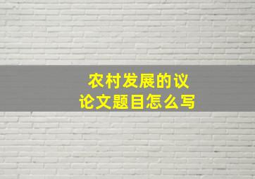 农村发展的议论文题目怎么写