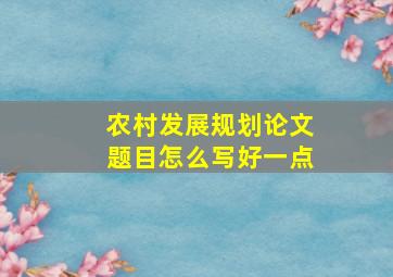 农村发展规划论文题目怎么写好一点