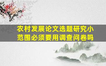 农村发展论文选题研究小范围必须要用调查问卷吗