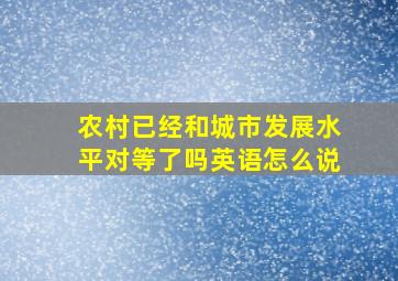 农村已经和城市发展水平对等了吗英语怎么说