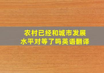 农村已经和城市发展水平对等了吗英语翻译