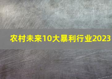 农村未来10大暴利行业2023