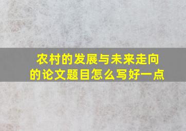 农村的发展与未来走向的论文题目怎么写好一点