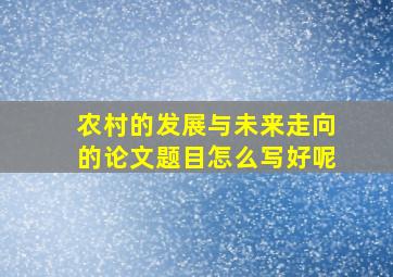 农村的发展与未来走向的论文题目怎么写好呢