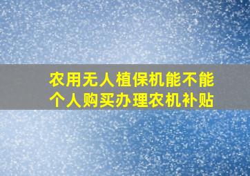 农用无人植保机能不能个人购买办理农机补贴