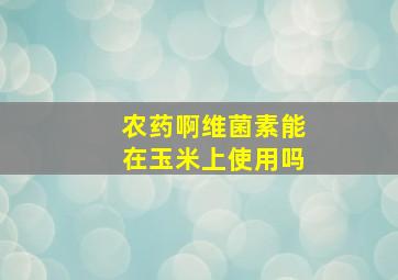 农药啊维菌素能在玉米上使用吗