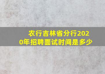 农行吉林省分行2020年招聘面试时间是多少