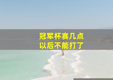 冠军杯赛几点以后不能打了